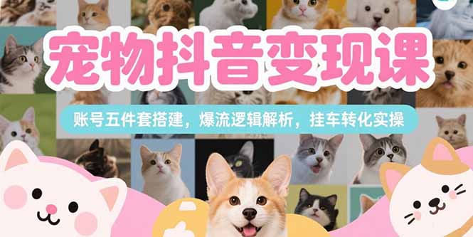 宠物抖音变现课,账号五件套搭建,爆流逻辑解析,挂车转化实操-吾爱云课堂