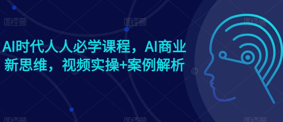 AI时代人人必学课程,AI商业新思维,视频实操+案例解析【赠AI商业爆款案例】-吾爱云课堂
