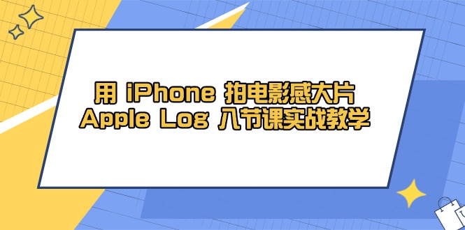 用 iPhone 拍电影感大片,Apple Log 8节课实战教学-吾爱云课堂