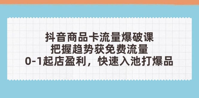 抖音商品卡流量爆破课:把握趋势获免费流量,0-1起店盈利,快速入池打爆品-吾爱云课堂