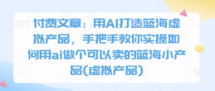 付费文章:用AI打造蓝海虚拟产品,手把手教你实操如何用ai做个可以卖的蓝海小产品(虚拟产品)-吾爱云课堂