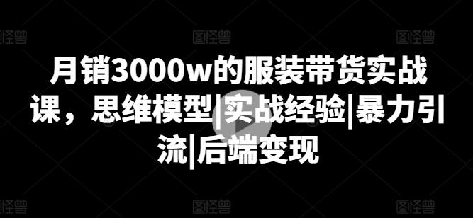 月销3000w的服装带货实战课，思维模型|实战经验|暴力引流|后端变现-吾爱云课堂