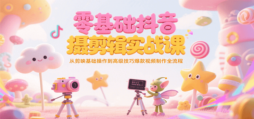 零基础抖音短视频拍摄剪辑实战课，从剪映基础操作到高级技巧爆款视频制作全流程-吾爱云课堂