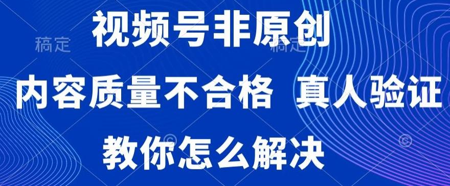 视频号非原创,内容质量不合格,真人验证,违规怎么解决【揭秘】-吾爱云课堂