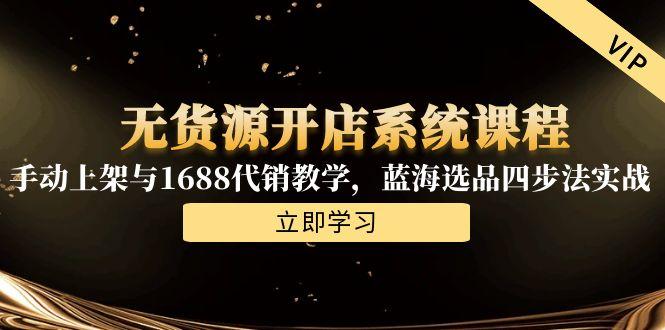 无货源开店系统课程,手动上架与1688代销教学,蓝海选品四步法实战-吾爱云课堂
