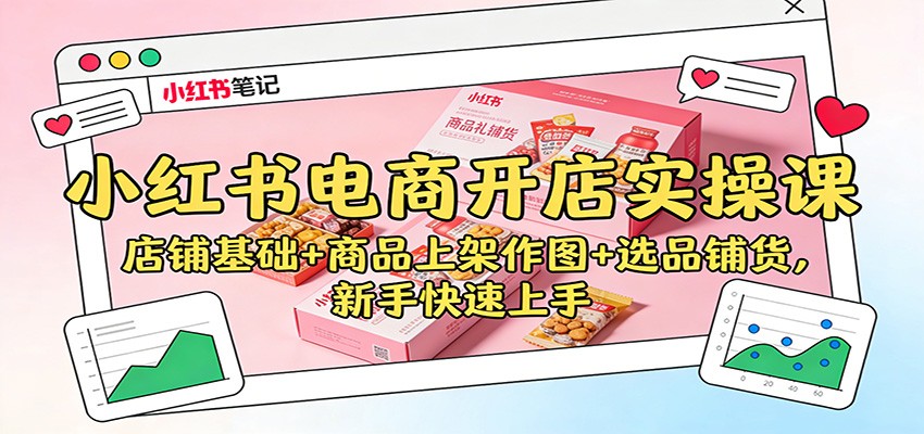 小红书电商开店实操课：店铺基础+商品上架作图+选品铺货，新手快速上手-吾爱云课堂