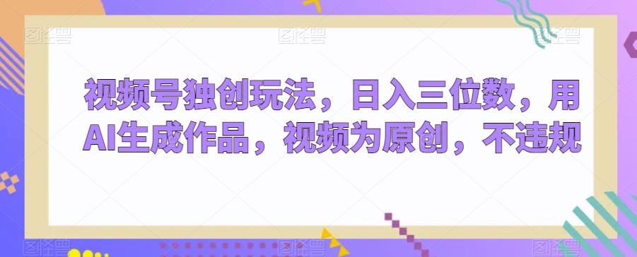 视频号独创玩法,日入三位数,用AI生成作品,视频为原创,不违规-吾爱云课堂