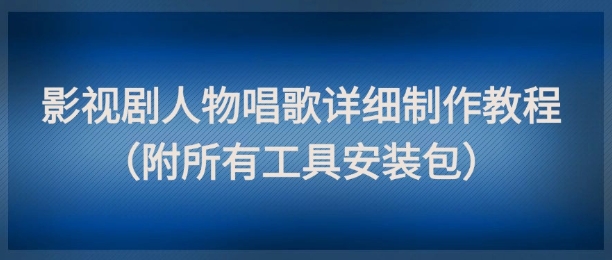 影视剧人物唱歌详细制作教程,点赞量动辄几十W(附所有工具安装包)-吾爱云课堂