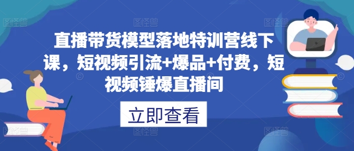 直播带货模型落地特训营线下课,短视频引流+爆品+付费,短视频锤爆直播间-吾爱云课堂