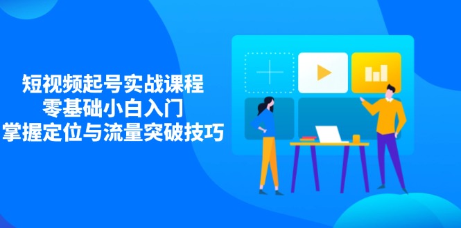 短视频起号实战课程,零基础小白入门,掌握定位与流量突破技巧-吾爱云课堂