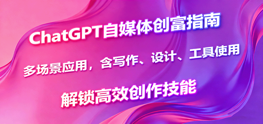 ChatGPT自媒体创富指南,多场景应用,含写作、设计、工具使用,解锁高效创作技能-吾爱云课堂