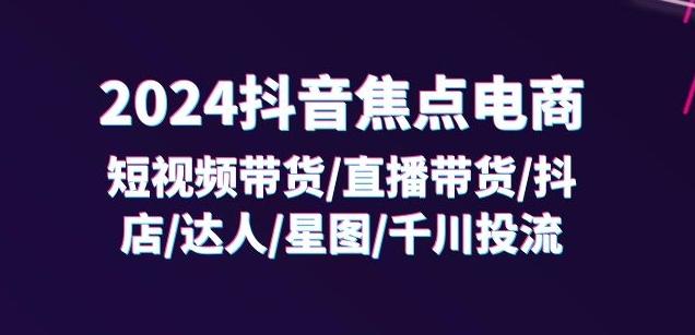 2024抖音焦点电商:短视频带货/直播带货/抖店/达人/星图/千川投流/32节课-吾爱云课堂