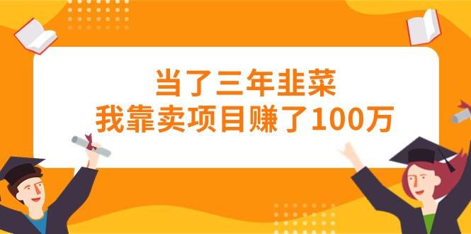 当了三年韭菜我靠卖项目赚了100万-吾爱云课堂