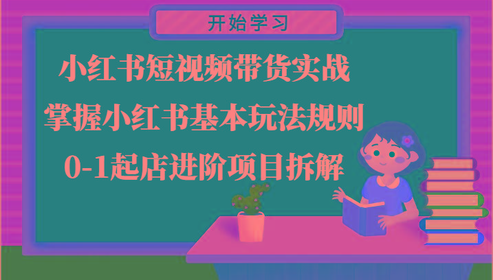 小红书短视频带货实战-掌握小红书基本玩法规则,0-1起店进阶项目拆解-吾爱云课堂