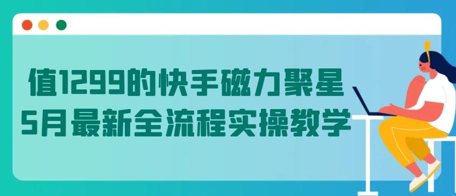 值1299的快手磁力聚星5月最新全流程实操教学【揭秘】-吾爱云课堂