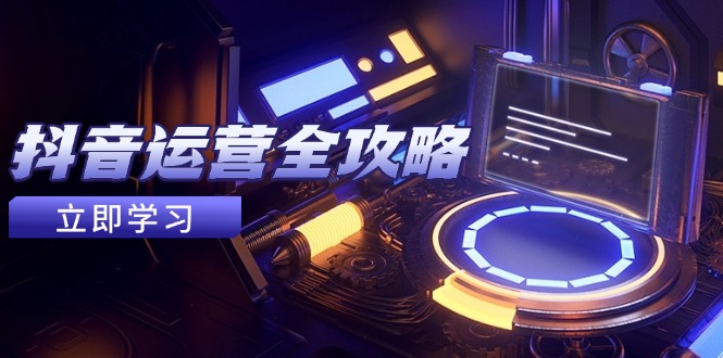 抖音运营全攻略,账号包装养号技巧,情感增粉视频搬运,实现快速变现-吾爱云课堂