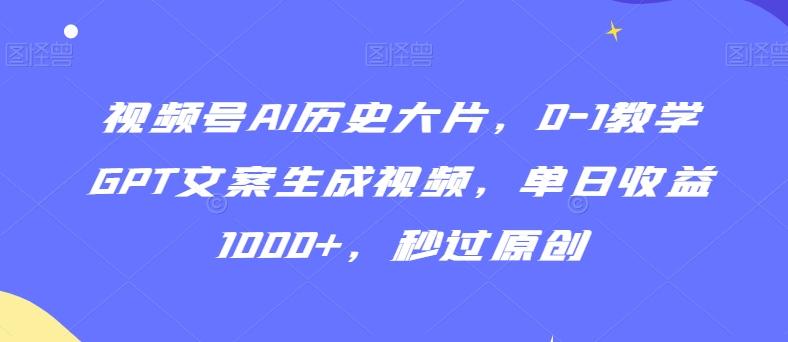 视频号AI历史大片，0-1教学GPT文案生成视频，单日收益1000+，秒过原创【揭秘】-吾爱云课堂