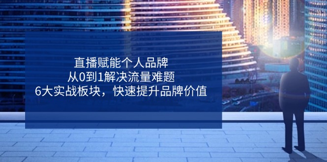 直播赋能个人品牌,从0到1解决流量难题,6大实战板块,快速提升品牌价值-吾爱云课堂
