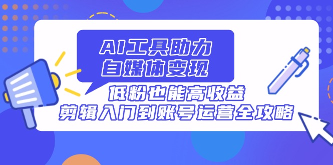 AI工具助力自媒体变现,低粉也能高收益,剪辑入门到账号运营全攻略-吾爱云课堂