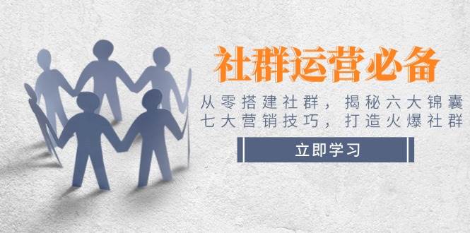 社群运营必备!从零搭建社群,揭秘六大锦囊、七大营销技巧,打造火爆社群-吾爱云课堂