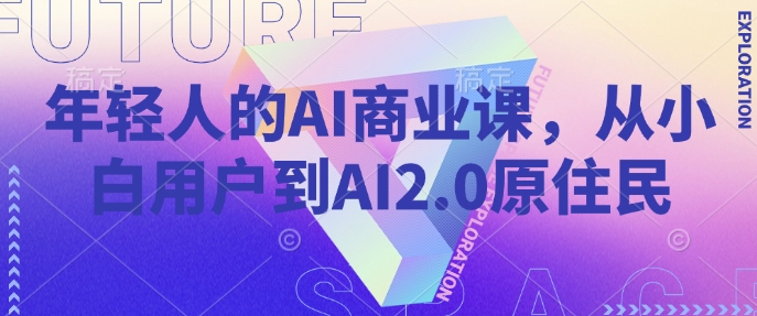 年轻人的AI商业课,从小白用户到AI2.0原住民-吾爱云课堂