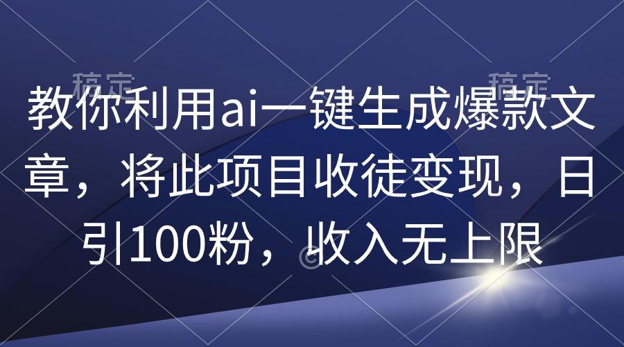 (9495期)教你利用ai一键生成爆款文章,将此项目收徒变现,日引100粉,收入无上限-吾爱云课堂