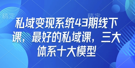 私域变现系统43期线下课,最好的私域课,三大体系十大模型-吾爱云课堂