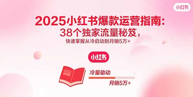 2025小红书爆款运营指南:38个独家流量秘笈,快速掌握从冷启动到月销5万+-吾爱云课堂