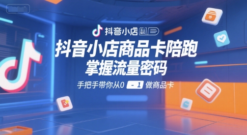 抖音小店商品卡陪跑,掌握流量密码,手把手带你从0-1做商品卡-吾爱云课堂