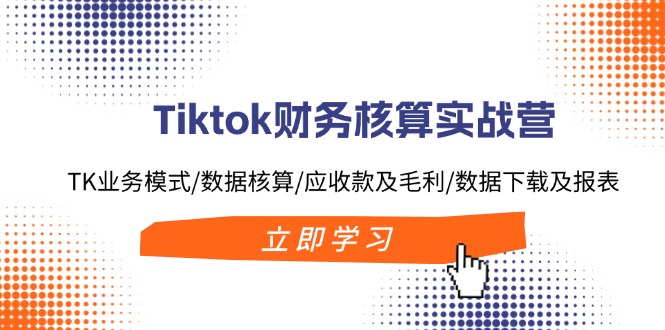 Tiktok财务核算实战营：TK业务模式/数据核算/应收款及毛利/数据下载及报表-吾爱云课堂
