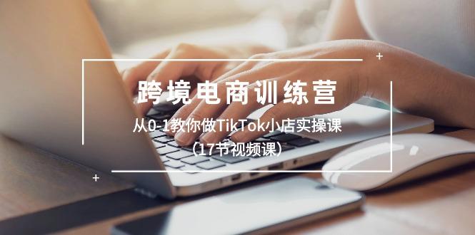 跨境电商训练营:从0-1教你做TikTok小店实操课(17节视频课-吾爱云课堂