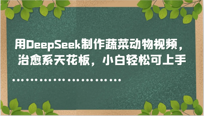 用DeepSeek制作蔬菜动物视频，治愈系天花板，小白轻松可上手-吾爱云课堂