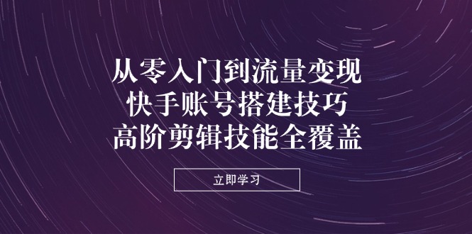 从零入门到流量变现,快手账号搭建技巧,高阶剪辑技能全覆盖-吾爱云课堂