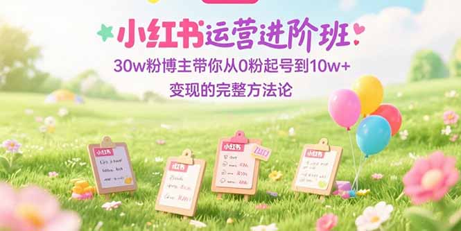 小红书运营进阶班:30w粉博主带你从0粉起号到10w+变现的完整方法论-吾爱云课堂