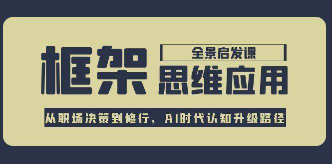 框架思维应用全景课,从职场决策到修行,AI时代认知升级路径-吾爱云课堂