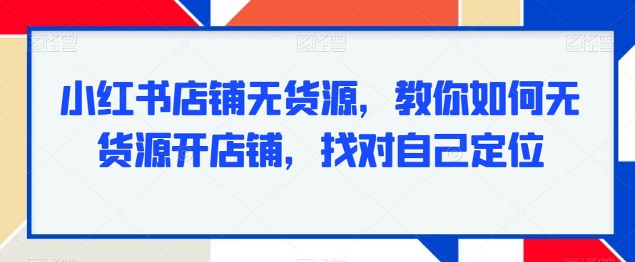 小红书店铺无货源，教你如何无货源开店铺，找对自己定位-吾爱云课堂