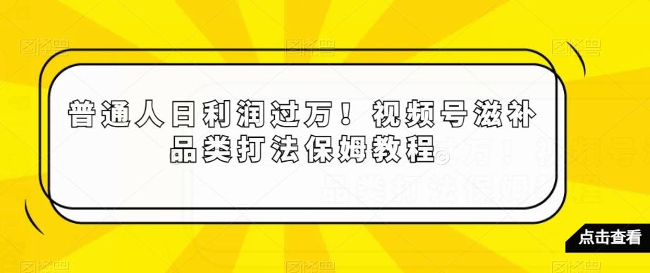 普通人日利润过万!视频号滋补品类打法保姆教程【揭秘】-吾爱云课堂
