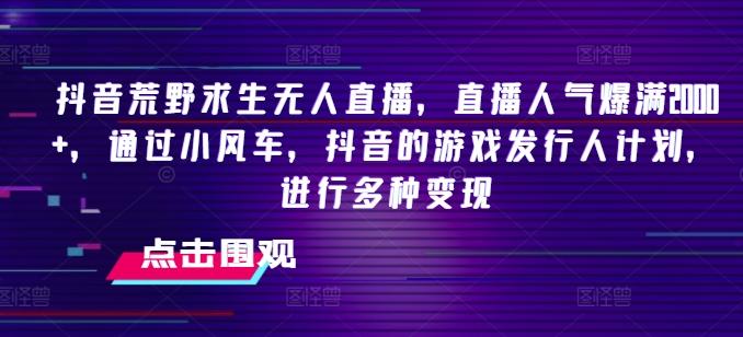 抖音荒野求生无人直播,直播人气爆满2000+,通过小风车,抖音的游戏发行人计划,进行多种变现【揭秘】-吾爱云课堂
