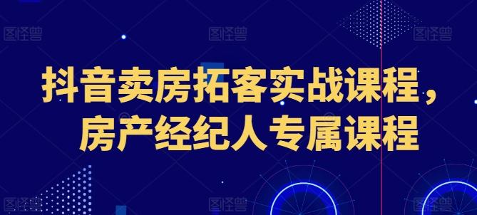 抖音卖房拓客实战课程，房产经纪人专属课程-吾爱云课堂