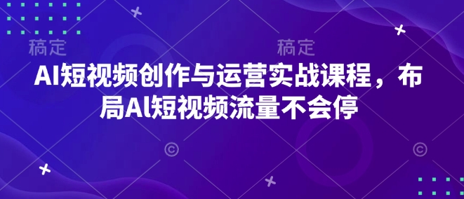 AI短视频创作与运营实战课程,布局Al短视频流量不会停-吾爱云课堂