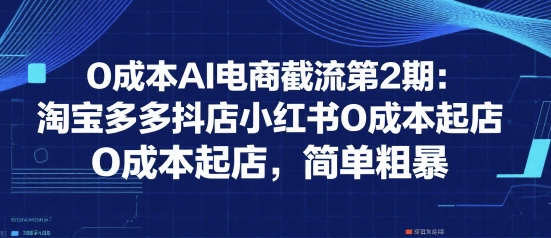0成本AI电商截流第2期:淘宝多多抖店小红书0成本起店,简单粗暴-吾爱云课堂