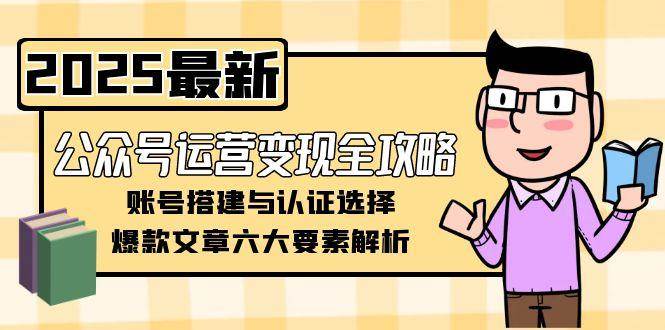 公众号运营变现全攻略,账号搭建与认证选择,爆款文章六大要素解析-吾爱云课堂