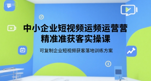中小企业短视频运营精准获客实操课,可复制企业短视频获客落地训练方案-吾爱云课堂
