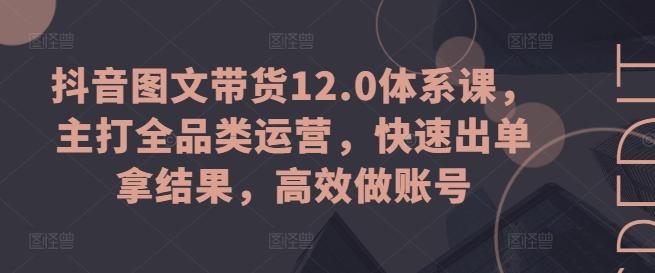 抖音图文带货12.0体系课，主打全品类运营，快速出单拿结果，高效做账号-吾爱云课堂