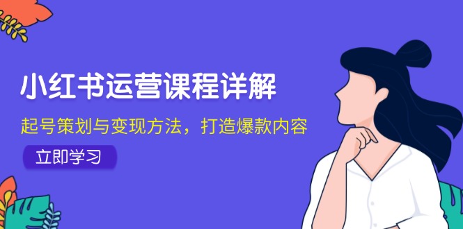 小红书运营课程详解:起号策划与变现方法,打造爆款内容-吾爱云课堂