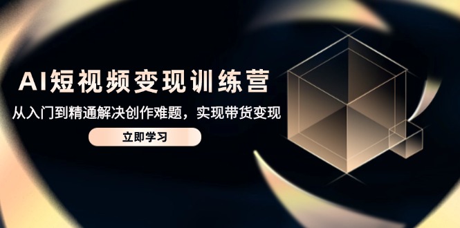 AI短视频变现训练营,从入门到精通解决创作难题,实现带货变现-吾爱云课堂