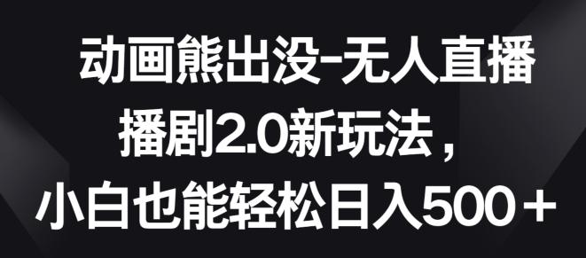 动画熊出没-无人直播播剧2.0新玩法,小白也能轻松日入500+【揭秘】-吾爱云课堂