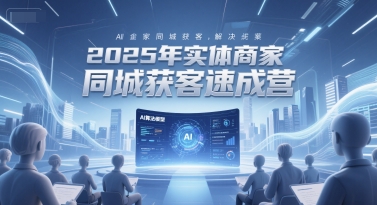 2025年实体商家同城获客速成营,同城企业AI获客全域解决方案-吾爱云课堂