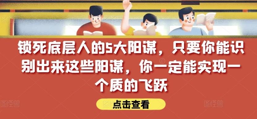锁死底层人的5大阳谋,只要你能识别出来这些阳谋,你一定能实现一个质的飞跃【付费文章】-吾爱云课堂