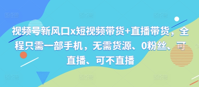 视频号新风口x短视频带货+直播带货,全程只需一部手机,无需货源、0粉丝、可直播、可不直播-吾爱云课堂